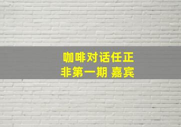 咖啡对话任正非第一期 嘉宾